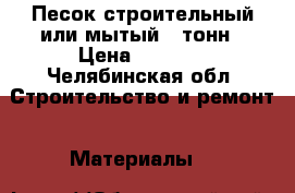 Песок строительный или мытый 5 тонн › Цена ­ 3 000 - Челябинская обл. Строительство и ремонт » Материалы   